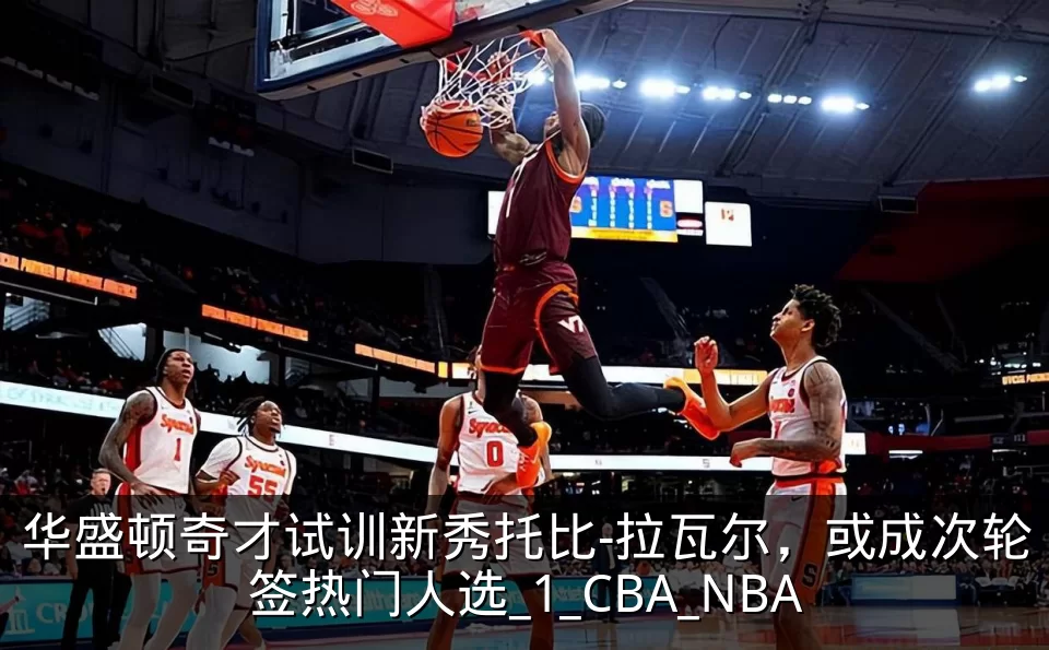 华盛顿奇才试训新秀托比-拉瓦尔,或成次轮签热门人选_1_CBA_NBA