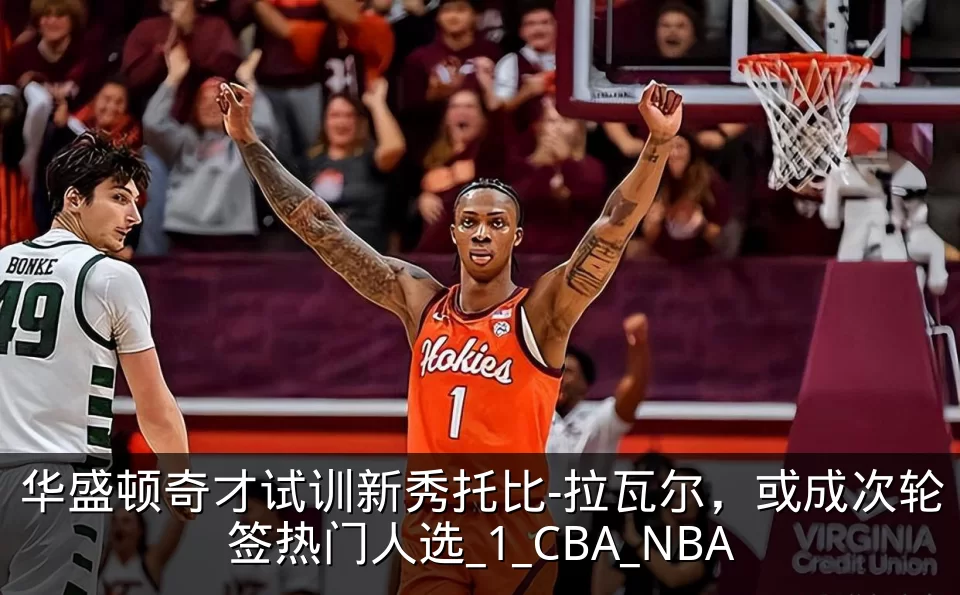 华盛顿奇才试训新秀托比-拉瓦尔,或成次轮签热门人选_1_CBA_NBA