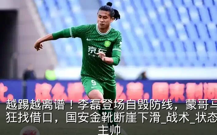越踢越离谱!李磊登场自毁防线,蒙哥马利疯狂找借口,国安金靴断崖下滑_战术_状态_主帅